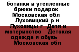 ботинки и утепленные брюки подарок - Московская обл., Луховицкий р-н, Луховицы г. Дети и материнство » Детская одежда и обувь   . Московская обл.